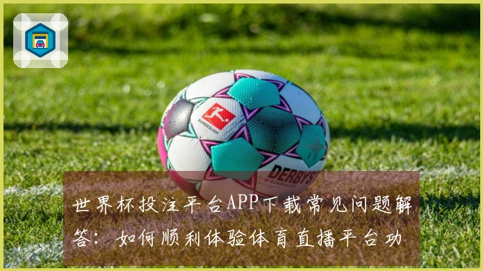 世界杯投注平台APP下载常见问题解答：如何顺利体验体育直播平台功能？