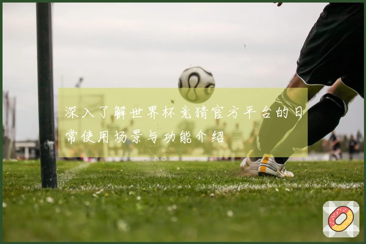 深入了解世界杯竞猜官方平台的日常使用场景与功能介绍