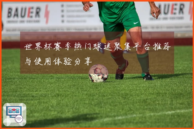 世界杯赛季热门球迷聚集平台推荐与使用体验分享