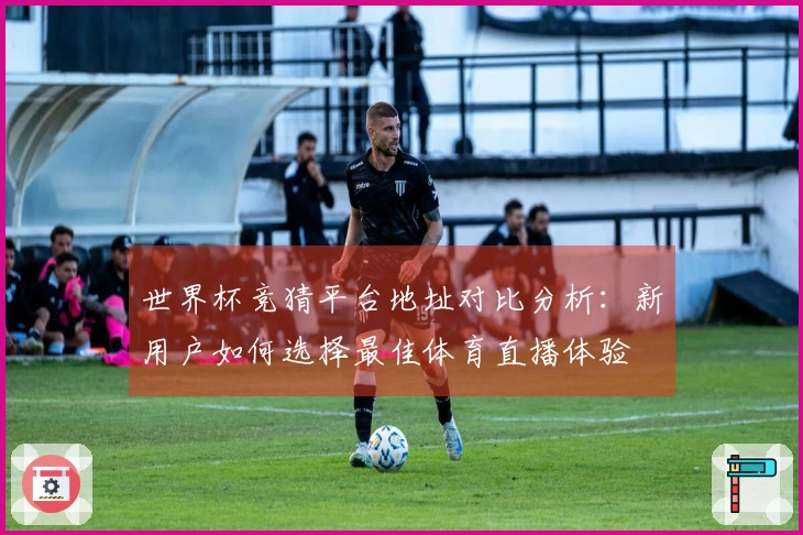 世界杯竞猜平台地址对比分析：新用户如何选择最佳体育直播体验