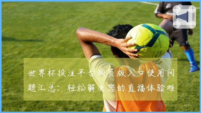 世界杯投注平台网页版入口使用问题汇总：轻松解决您的直播体验难题