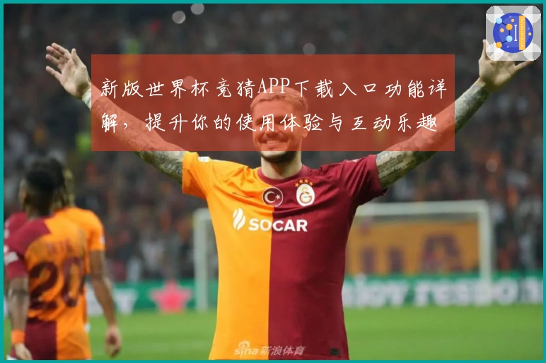新版世界杯竞猜APP下载入口功能详解，提升你的使用体验与互动乐趣