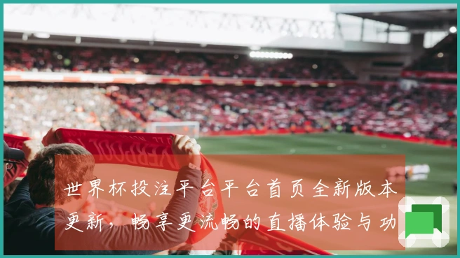 世界杯投注平台平台首页全新版本更新，畅享更流畅的直播体验与功能提升