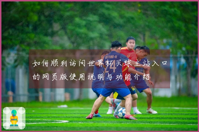 如何顺利访问世界杯买球主站入口的网页版使用说明与功能介绍