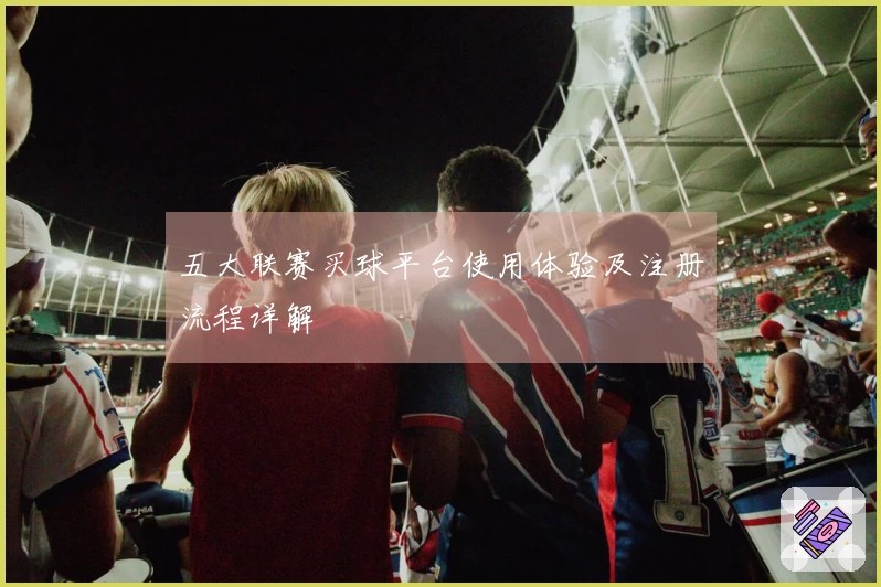 五大联赛买球平台使用体验及注册流程详解