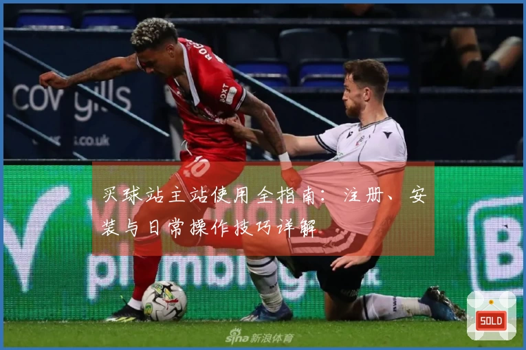 买球站主站使用全指南：注册、安装与日常操作技巧详解