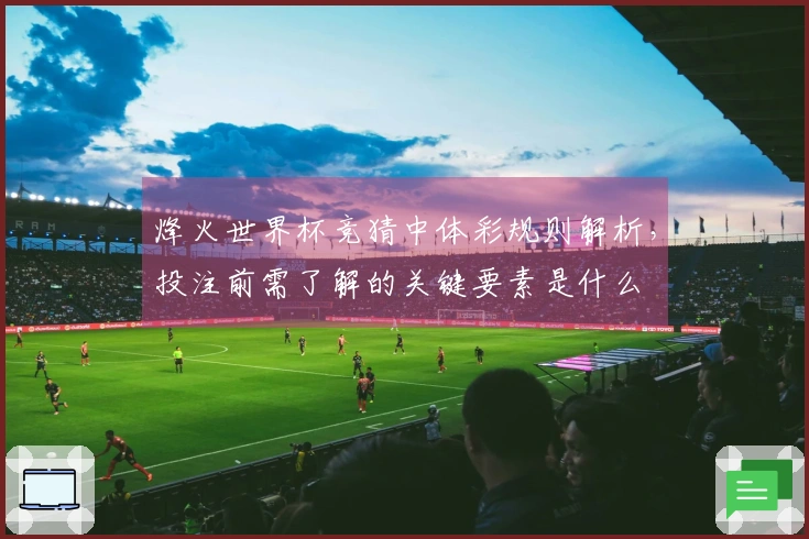 烽火世界杯竞猜中体彩规则解析，投注前需了解的关键要素是什么