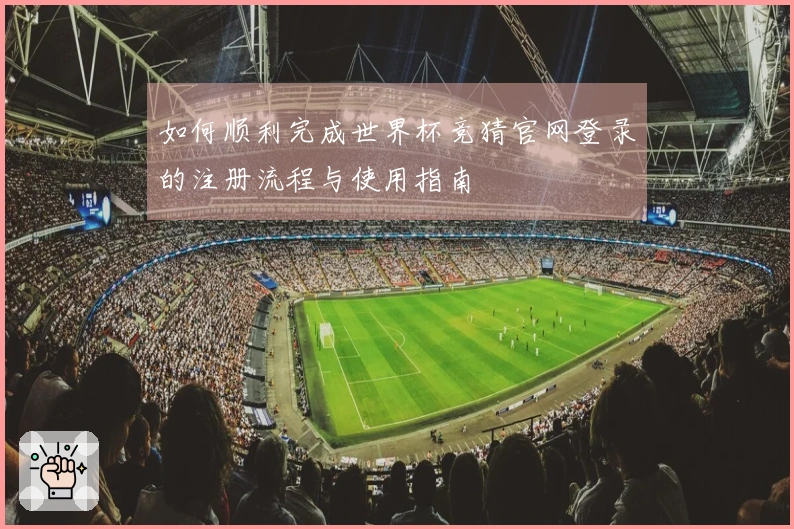 如何顺利完成世界杯竞猜官网登录的注册流程与使用指南