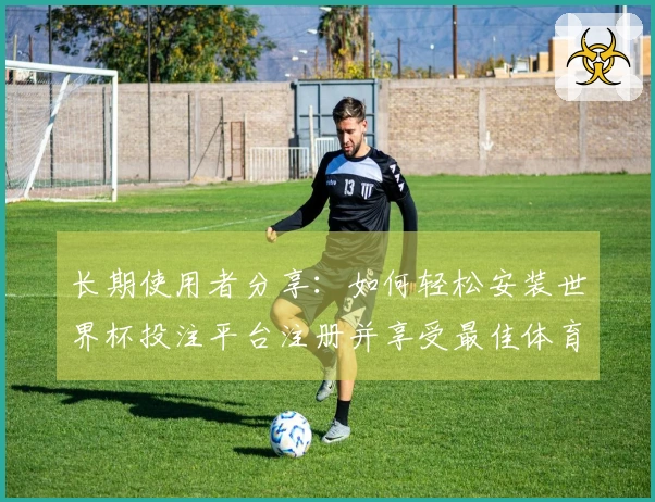 长期使用者分享：如何轻松安装世界杯投注平台注册并享受最佳体育直播体验