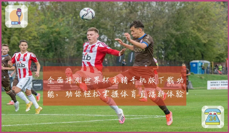 全面评测世界杯竞猜手机版下载功能，助你轻松掌握体育直播新体验