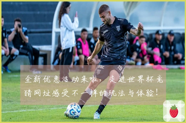 全新优惠活动来啦，走进世界杯竞猜网址感受不一样的玩法与体验！