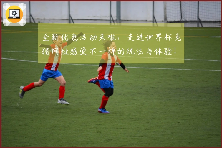 全新优惠活动来啦，走进世界杯竞猜网址感受不一样的玩法与体验！