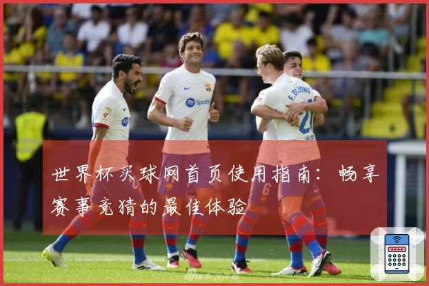 世界杯买球网首页使用指南：畅享赛事竞猜的最佳体验