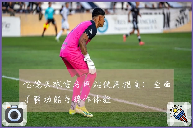 亿德买球官方网站使用指南：全面了解功能与操作体验