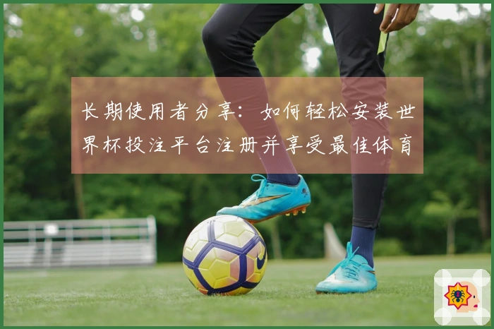 长期使用者分享：如何轻松安装世界杯投注平台注册并享受最佳体育直播体验