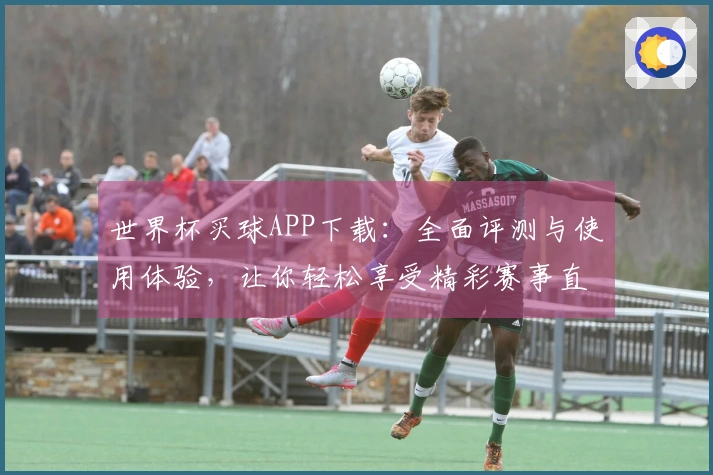 世界杯买球APP下载：全面评测与使用体验，让你轻松享受精彩赛事直播