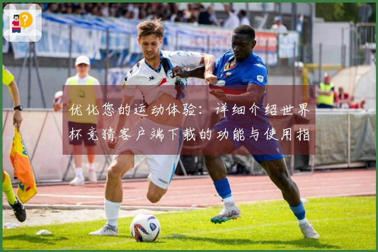 优化您的运动体验：详细介绍世界杯竞猜客户端下载的功能与使用指南