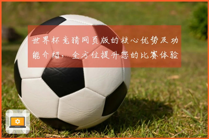 世界杯竞猜网页版的核心优势及功能介绍，全方位提升您的比赛体验