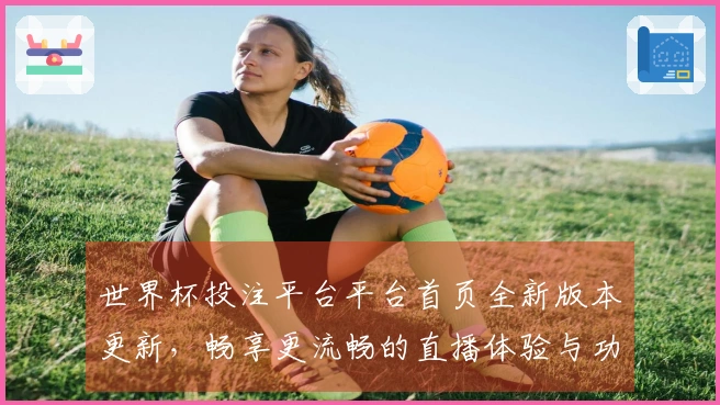世界杯投注平台平台首页全新版本更新，畅享更流畅的直播体验与功能提升