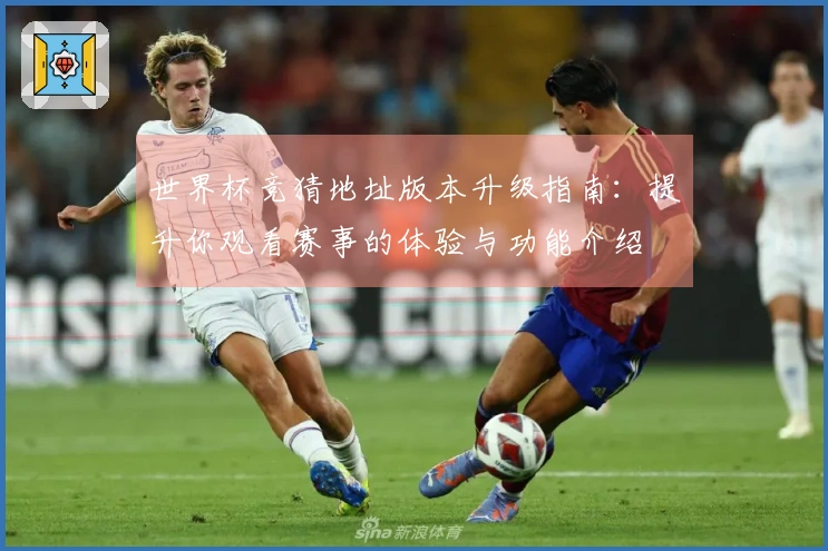 世界杯竞猜地址版本升级指南：提升你观看赛事的体验与功能介绍