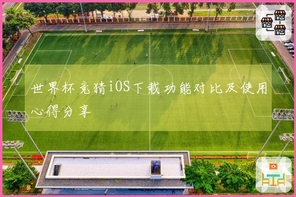 世界杯竞猜iOS下载功能对比及使用心得分享