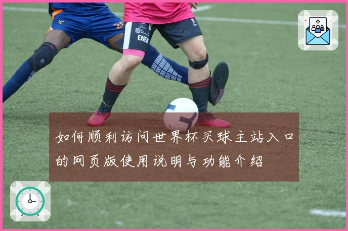 如何顺利访问世界杯买球主站入口的网页版使用说明与功能介绍